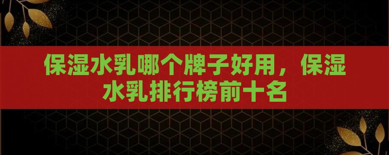 保湿水乳哪个牌子好用，保湿水乳排行榜前十名